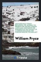 Archaeologia Cornu-Britannica; Or, an Essay to Preserve the Ancient Cornith Language; Containing the Rudiments of That Dialect, in a Cornish Grammar and Cornish-English Vocabulary
