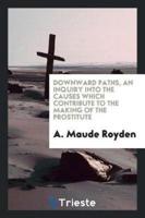 Downward Paths, an Inquiry Into the Causes Which Contribute to the Making of the Prostitute