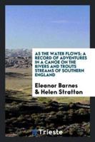 As the water flows; a record of adventures in a canoe on the rivers and trouts streams of southern England
