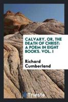 Calvary, or, The death of Christ: a poem in eight books. Vol. I