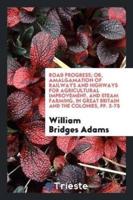 Road Progress; Or, Amalgamation of Railways and Highways for Agricultural Improvement, and Steam Farming, in Great Britain and the Colonies, pp. 3-75