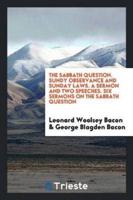 The Sabbath Question. Sunday Observance and Sunday Laws. A Sermon and Two Speeches. Six Sermons on the Sabbath Question