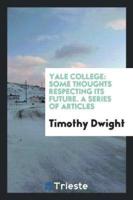 Yale College: Some Thoughts Respecting Its Future. A Series of Articles