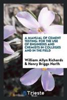 A Manual of Cement Testing: For the Use of Engineers and Chemists in Colleges and in the Field