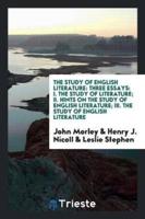 The Study of English Literature: Three Essays: I. The Study of Literature; II. Hints on the Study of English Literature; III. The Study of English Literature