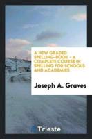 A New Graded Spelling-Book - A Complete Course in Spelling for Schools and Academies