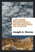 A New Graded Spelling-Book. A Complete Course in Spelling for Schools and Academies