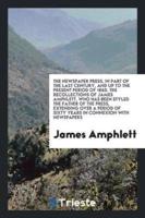 The Newspaper Press, in Part of the Last Century, and up to the Present Period of 1860. The Recollections of James Amphlett, Who Has Been Styled the Father of the Press, Extending over a Period of Sixty Years in Connexion with Newspapers