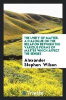 The Unity of Matter. A Dialogue on the Relation Between the Various Forms of Matter Which Affect the Senses