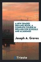 A New Graded Spelling-Book, a Complete Course in Spelling for Schools and Academies