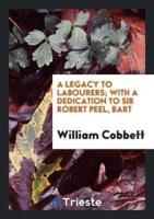 A Legacy to Labourers; With a Dedication to Sir Robert Peel, Bart