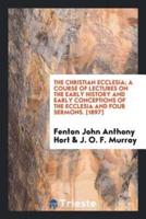 The Christian Ecclesia; A Course of Lectures on the Early History and Early Conceptions of the Ecclesia and Four Sermons