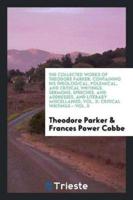 The Collected Works of Theodore Parker: Containing His Theological, Polemical, and Critical Writings, Sermons, Speeches, and Addresses, and Literary Miscellanies; Vol. X: Critical Writings - Vol. II