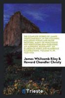 The Complete Works of James Whitcomb Riley; In Ten Volumes, Including Poems and Prose Sketches, Many of Which Have Not Heretofore Been Published; An Authentic Biography, an Elaborate Index and Numerous Illustrations in Color from Paintings by Howard Chandl