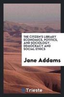 The Citizen's Library Economics, Potitics, and Sociology. Democracy and Social Ethics