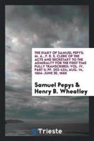 The Diary of Samuel Pepys; M. A., F. R. S. Clerk of the Acts and Secretary to the Admiralty for the First Time Fully Transcribed; Vol. IV, Part II; pp. 203-424; Aug. 14, 1664-June 30, 1665