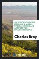 The Education of the Feelings: A Moral System, Revised and Abridged for Secular Schools