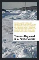 The Dramatic Works of Thomas Heywood With a Life of the Poet, and Remarks on His Writings. Vol. I. The First and Second Parts of the Fair Maid of the West
