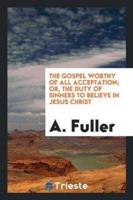 The Gospel Worthy of All Acceptation, Or, the Duty of Sinners to Believe in ...