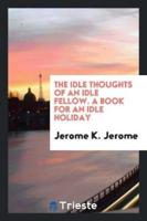 The Idle Thoughts of an Idle Fellow. A Book for an Idle Holiday