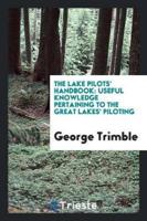 The Lake Pilots' Handbook: Useful Knowledge Pertaining to the Great Lakes' Piloting