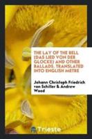 The Lay of the Bell (Das Lied von der Glocke) and Other Ballads. Translated into English Metre
