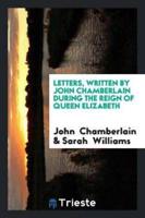 Letters, Written by John Chamberlain During the Reign of Queen Elizabeth