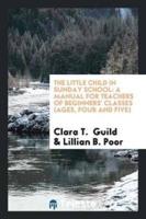 The Little Child in Sunday School: A Manual for Teachers of Beginners' Classes (Ages, Four and Five)