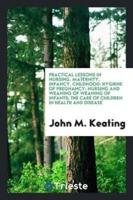 Practical Lessons in Nursing. Maternity, Infancy, Childhood: Hygiene of Pregnancy; Nursing and Weaning of Weaning of Infants; The Care of Children in Health and Disease