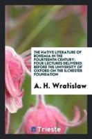 The Native Literature of Bohemia in the Fourteenth Century; Four Lectures Delivered Before the University of Oxford on the Ilchester Foundation