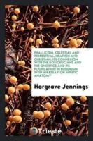 Phallicism, Celestial and Terrestrial, Heathen and Christian, Its Connexion With the Rosicrucians and the Gnostics and Its Foundation in Buddhism, With an Essay on Mystic Anatomy