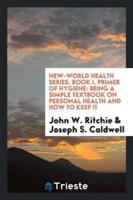 New-World Health Series. Book I. Primer of Hygiene: Being a Simple Textbook on Personal Health and How to Keep It