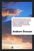 The Scottish Sanctuary as It Was and as It Is; Or, Recent Changes in the Public Worship of the Presbyterian Churches in Scotland