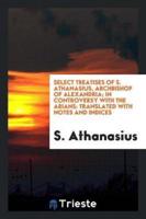 Select Treatises of S. Athanasius, Archbishop of Alexandria; In Controversy With the Arians