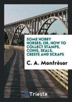 Some Hobby Horses; Or, How to Collect Stamps, Coins, Seals, Crests and Scraps