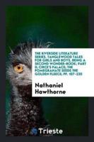 The Riverside Literature Series. Tanglewood Tales for Girls and Boys, Being a Second Wonder-Book; Part II; Circe's Palace; The Pomegranate Seeds the Golden Fleece; pp. 107-220