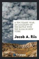 A Ten Years' War; An Account of the Battle With the Slum in New York