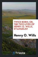Twice Born; Or, The Two Lives of Henry O. Wills, Evangelist