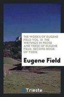 The Works of Eugene Field Vol. III  The Writings in Prose and Verse of Eugene Field. Second Book of Verse