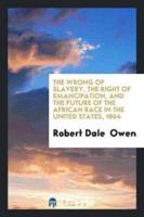 The Wrong of Slavery, the Right of Emancipation, and the Future of the African Race in the ...