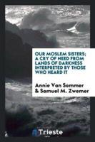 Our Moslem Sisters; A Cry of Need from Lands of Darkness Interpreted by Those Who Heard It