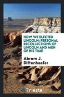 How We Elected Lincoln; Personal Recollections of Lincoln and Men of His Time