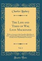 The Life and Times of Wm; Lyon MacKenzie, Vol. 2