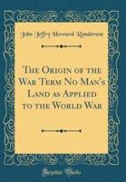 The Origin of the War Term No Man's Land as Applied to the World War (Classic Reprint)