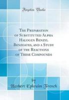 The Preparation of Substituted Alpha Halogen Benzyl Benzoates, and a Study of the Reactions of These Compounds (Classic Reprint)