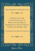 Catalogue of the Loan Collection of Revolutionary Relics Exhibited at the Old South Church, November, 1876