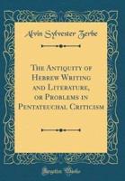 The Antiquity of Hebrew Writing and Literature, or Problems in Pentateuchal Criticism (Classic Reprint)