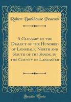 A Glossary of the Dialect of the Hundred of Lonsdale, North and South of the Sands, in the County of Lancaster (Classic Reprint)