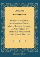 Aristotelis Ethica Nicomachea Ethica Magna Ethica Eudemia De Virtutibus Et Vitiis Ex Recensione Immanuelis Bekkeri (Classic Reprint)
