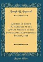 Address of Joseph R. Ingersoll at the Annual Meeting of the Pennsylvania Colonization Society, 1838 (Classic Reprint)